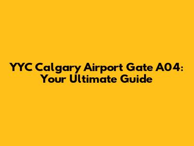 YYC Calgary Airport Gate A04: Your Ultimate Guide