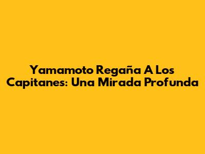 Yamamoto Regaña A Los Capitanes: Una Mirada Profunda