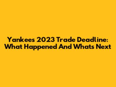 Yankees 2023 Trade Deadline: What Happened And What's Next