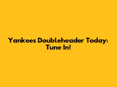 Yankees Doubleheader Today: Tune In!