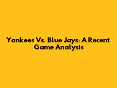 Yankees Vs. Blue Jays: A Recent Game Analysis