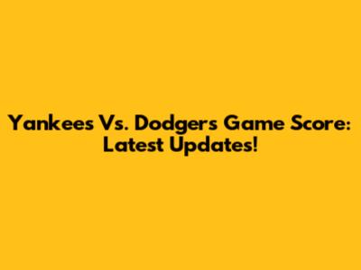 Yankees Vs. Dodgers Game Score: Latest Updates!