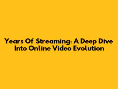 Years Of Streaming: A Deep Dive Into Online Video Evolution