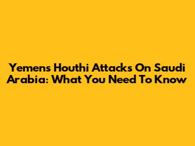 Yemen's Houthi Attacks On Saudi Arabia: What You Need To Know