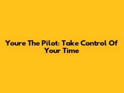 You're The Pilot: Take Control Of Your Time