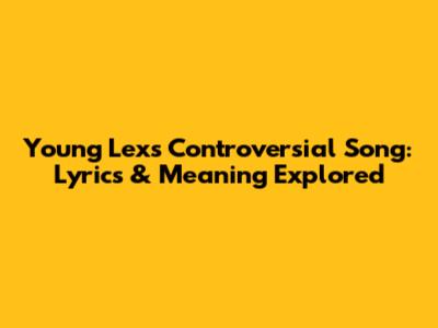 Young Lex's Controversial Song: Lyrics & Meaning Explored