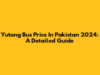 Yutong Bus Price In Pakistan 2024: A Detailed Guide