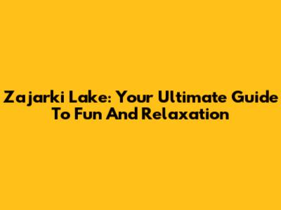 Zajarki Lake: Your Ultimate Guide To Fun And Relaxation