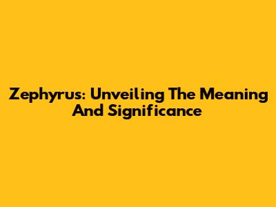 Zephyrus: Unveiling The Meaning And Significance