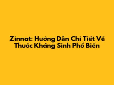 Zinnat: Hướng Dẫn Chi Tiết Về Thuốc Kháng Sinh Phổ Biến